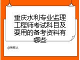 重庆水利专业监理工程师考试科目及要用的备考资料有哪些