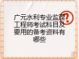广元水利专业监理工程师考试科目及要用的备考资料有哪些