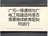 广元一级通信与广电工程建造师是否需要继续教育呢如何进行