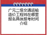 广元二级交通运输造价工程师在哪里报名具体报考时间介绍