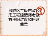 普陀区二级市政公用工程建造师考试有用吗难度如何含金量