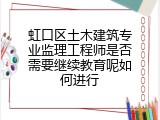 虹口区土木建筑专业监理工程师是否需要继续教育呢如何进行