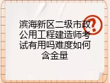 滨海新区二级市政公用工程建造师考试有用吗难度如何含金量