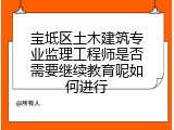 宝坻区土木建筑专业监理工程师是否需要继续教育呢如何进行