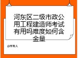 河东区二级市政公用工程建造师考试有用吗难度如何含金量