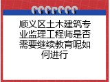 顺义区土木建筑专业监理工程师是否需要继续教育呢如何进行