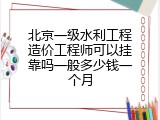 北京一级水利工程造价工程师可以挂靠吗一般多少钱一个月