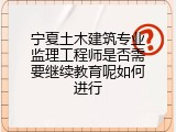 宁夏土木建筑专业监理工程师是否需要继续教育呢如何进行