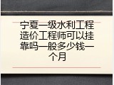 宁夏一级水利工程造价工程师可以挂靠吗一般多少钱一个月