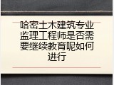 哈密土木建筑专业监理工程师是否需要继续教育呢如何进行