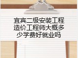 宜宾二级安装工程造价工程师大概多少学费好就业吗