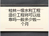 桂林一级水利工程造价工程师可以挂靠吗一般多少钱一个月