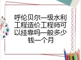 呼伦贝尔一级水利工程造价工程师可以挂靠吗一般多少钱一个月