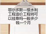 鄂尔多斯一级水利工程造价工程师可以挂靠吗一般多少钱一个月