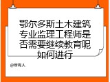 鄂尔多斯土木建筑专业监理工程师是否需要继续教育呢如何进行