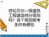 呼伦贝尔一级建筑工程建造师分级别吗？各个级别报考条件有哪些