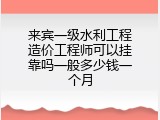 来宾一级水利工程造价工程师可以挂靠吗一般多少钱一个月