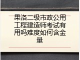 果洛二级市政公用工程建造师考试有用吗难度如何含金量