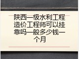 陕西一级水利工程造价工程师可以挂靠吗一般多少钱一个月