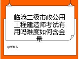 临沧二级市政公用工程建造师考试有用吗难度如何含金量