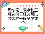 黔东南一级水利工程造价工程师可以挂靠吗一般多少钱一个月