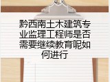 黔西南土木建筑专业监理工程师是否需要继续教育呢如何进行