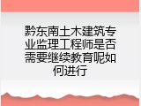 黔东南土木建筑专业监理工程师是否需要继续教育呢如何进行