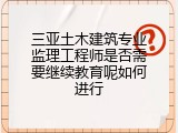 三亚土木建筑专业监理工程师是否需要继续教育呢如何进行