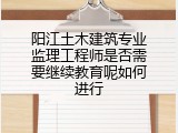 阳江土木建筑专业监理工程师是否需要继续教育呢如何进行