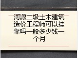 河源二级土木建筑造价工程师可以挂靠吗一般多少钱一个月