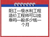 阳江一级水利工程造价工程师可以挂靠吗一般多少钱一个月