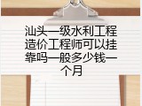 汕头一级水利工程造价工程师可以挂靠吗一般多少钱一个月
