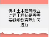 佛山土木建筑专业监理工程师是否需要继续教育呢如何进行