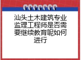汕头土木建筑专业监理工程师是否需要继续教育呢如何进行