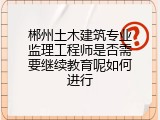 郴州土木建筑专业监理工程师是否需要继续教育呢如何进行