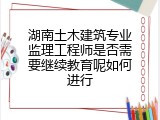 湖南土木建筑专业监理工程师是否需要继续教育呢如何进行