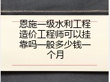 恩施一级水利工程造价工程师可以挂靠吗一般多少钱一个月