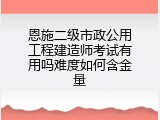 恩施二级市政公用工程建造师考试有用吗难度如何含金量