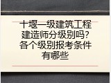 十堰一级建筑工程建造师分级别吗？各个级别报考条件有哪些