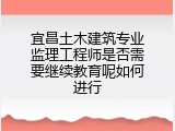 宜昌土木建筑专业监理工程师是否需要继续教育呢如何进行