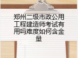 郑州二级市政公用工程建造师考试有用吗难度如何含金量
