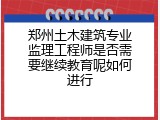 郑州土木建筑专业监理工程师是否需要继续教育呢如何进行