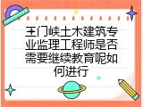 三门峡土木建筑专业监理工程师是否需要继续教育呢如何进行