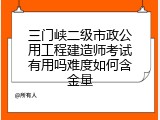 三门峡二级市政公用工程建造师考试有用吗难度如何含金量