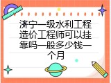 济宁一级水利工程造价工程师可以挂靠吗一般多少钱一个月