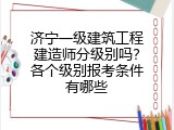 济宁一级建筑工程建造师分级别吗？各个级别报考条件有哪些