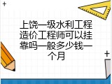 上饶一级水利工程造价工程师可以挂靠吗一般多少钱一个月
