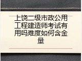 上饶二级市政公用工程建造师考试有用吗难度如何含金量