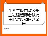 江西二级市政公用工程建造师考试有用吗难度如何含金量