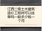 江西二级土木建筑造价工程师可以挂靠吗一般多少钱一个月